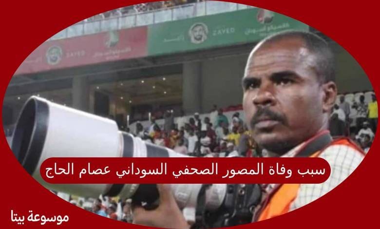 سبب وفاة المصور الصحفي السوداني عصام الحاج