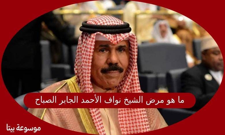 ما هو مرض الشيخ نواف الأحمد الجابر الصباح