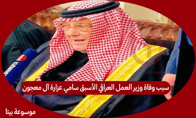 سبب وفاة وزير العمل العراقي الأسبق سامي عزارة آل معجون