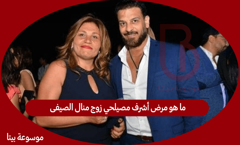 ما هو مرض أشرف مصيلحي زوج منال الصيفى