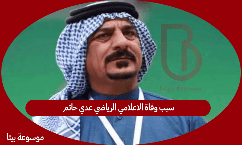 سبب وفاة الاعلامي الرياضي عدي حاتم