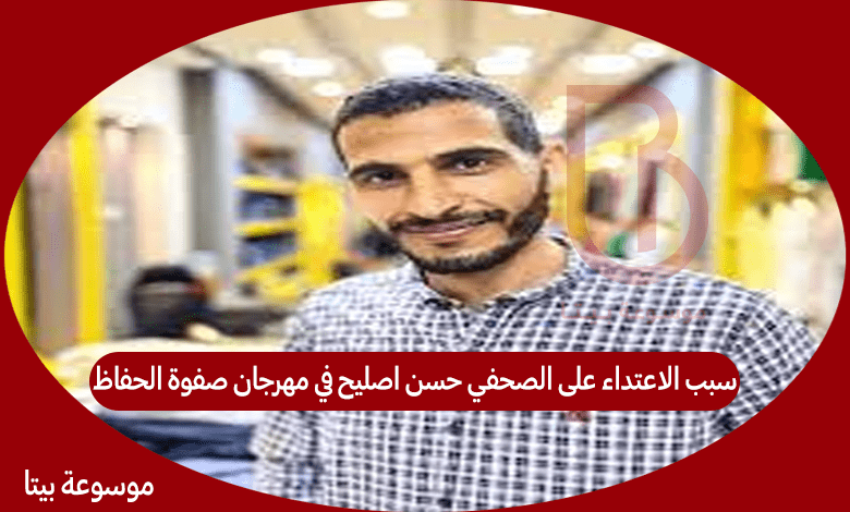 سبب الاعتداء على الصحفي حسن اصليح في مهرجان صفوة الحفاظ