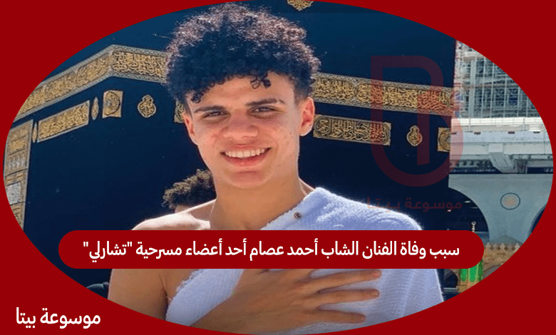 سبب وفاة الفنان الشاب أحمد عصام أحد أعضاء مسرحية "تشارلي"