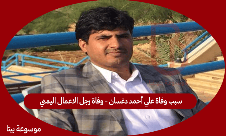 سبب وفاة علي أحمد دغسان - وفاة رجل الاعمال اليمني