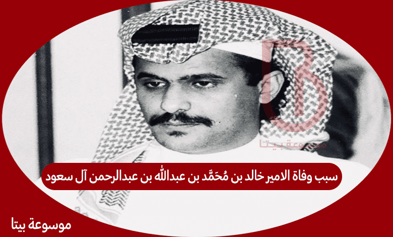 سبب وفاة الامير خالد بن محمد بن عبدالله بن عبدالرحمن آل سعود