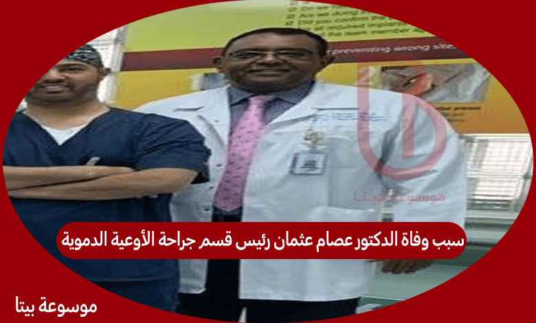 سبب وفاة الدكتور عصام عثمان رئيس قسم جراحة الأوعية الدموية بمدينة الملك سعود الطبية