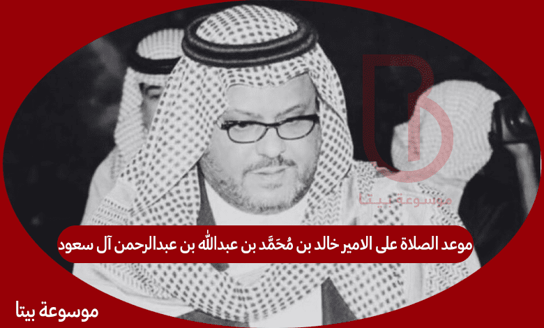 موعد الصلاة على الامير خالد بن محمد بن عبدالله بن عبدالرحمن آل سعود