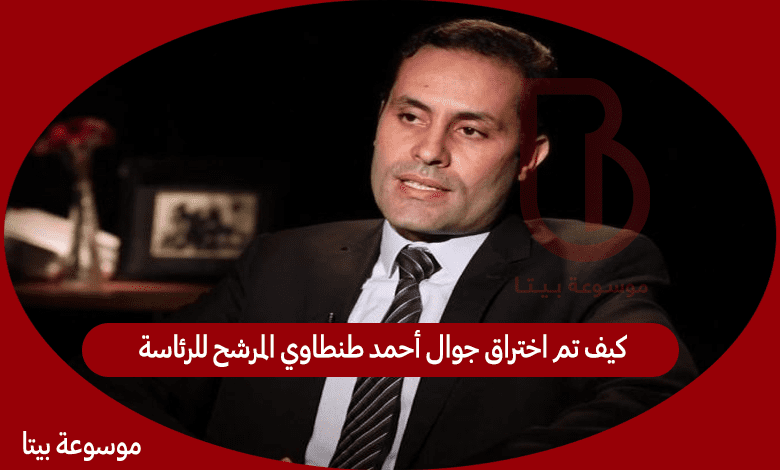 كيف تم اختراق جوال أحمد طنطاوي المرشح للرئاسة